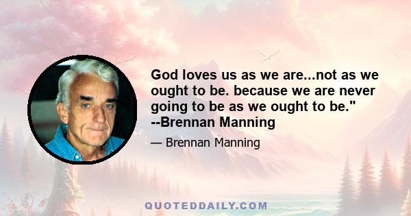 God loves us as we are...not as we ought to be. because we are never going to be as we ought to be. --Brennan Manning