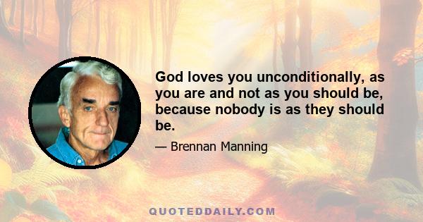 God loves you unconditionally, as you are and not as you should be, because nobody is as they should be.