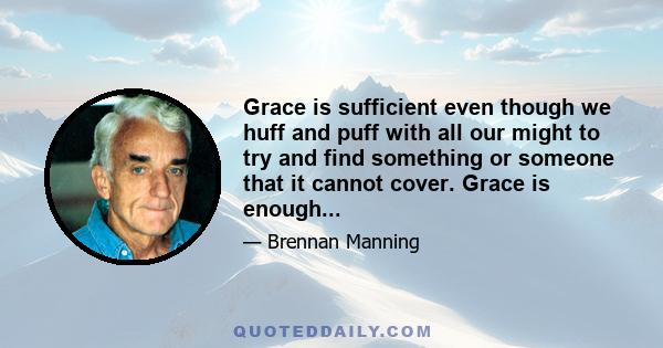 Grace is sufficient even though we huff and puff with all our might to try and find something or someone that it cannot cover. Grace is enough...