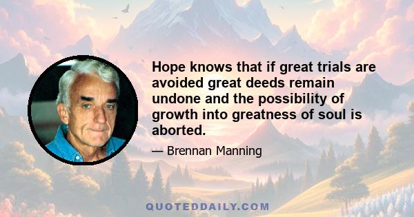 Hope knows that if great trials are avoided great deeds remain undone and the possibility of growth into greatness of soul is aborted.