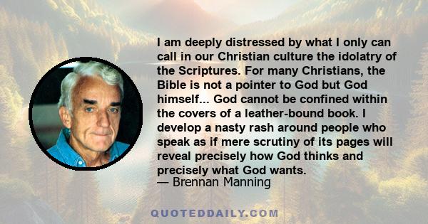 I am deeply distressed by what I only can call in our Christian culture the idolatry of the Scriptures. For many Christians, the Bible is not a pointer to God but God himself... God cannot be confined within the covers