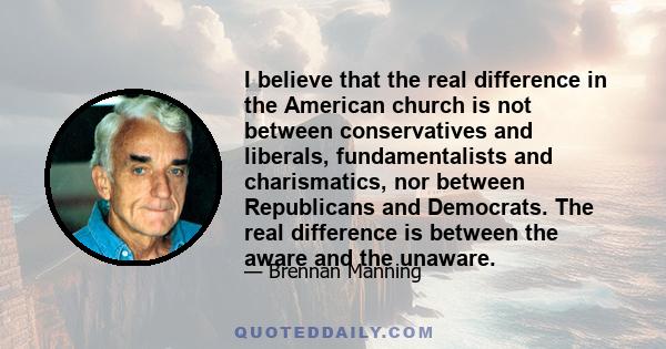 I believe that the real difference in the American church is not between conservatives and liberals, fundamentalists and charismatics, nor between Republicans and Democrats. The real difference is between the aware and