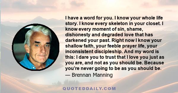 I have a word for you. I know your whole life story. I know every skeleton in your closet. I know every moment of sin, shame, dishonesty and degraded love that has darkened your past. Right now I know your shallow