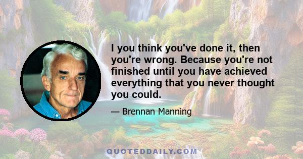 I you think you've done it, then you're wrong. Because you're not finished until you have achieved everything that you never thought you could.