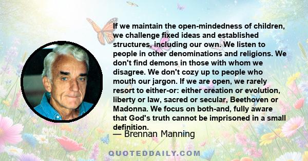 If we maintain the open-mindedness of children, we challenge fixed ideas and established structures, including our own. We listen to people in other denominations and religions. We don't find demons in those with whom