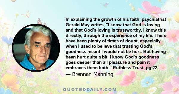 In explaining the growth of his faith, psychiatrist Gerald May writes, I know that God is loving and that God’s loving is trustworthy. I know this directly, through the experience of my life. There have been plenty of