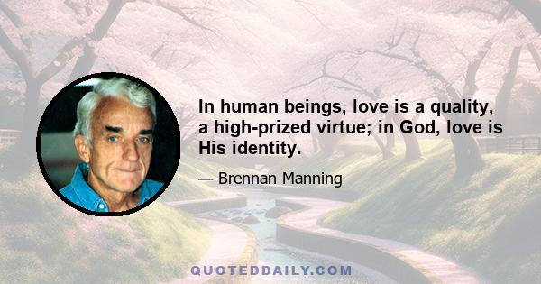 In human beings, love is a quality, a high-prized virtue; in God, love is His identity.