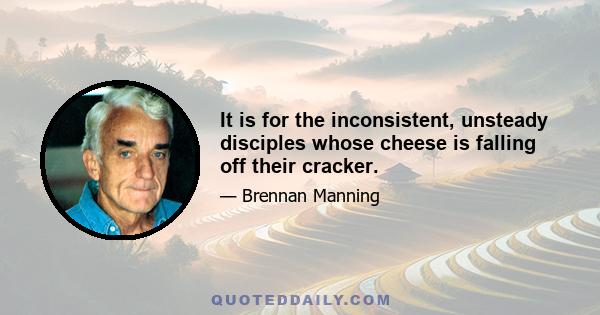 It is for the inconsistent, unsteady disciples whose cheese is falling off their cracker.