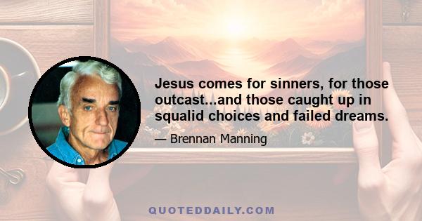 Jesus comes for sinners, for those outcast...and those caught up in squalid choices and failed dreams.