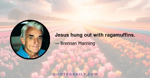 Jesus hung out with ragamuffins.