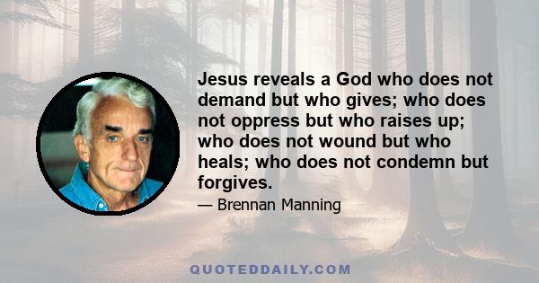 Jesus reveals a God who does not demand but who gives; who does not oppress but who raises up; who does not wound but who heals; who does not condemn but forgives.