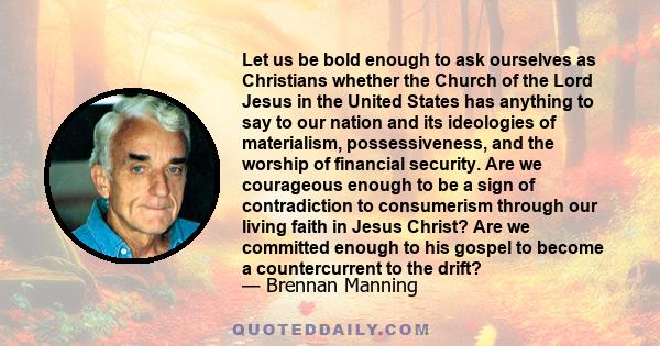 Let us be bold enough to ask ourselves as Christians whether the Church of the Lord Jesus in the United States has anything to say to our nation and its ideologies of materialism, possessiveness, and the worship of