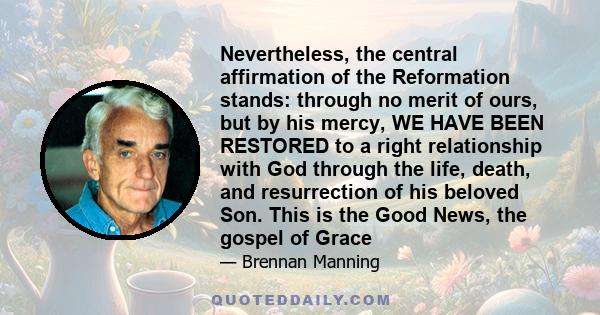 Nevertheless, the central affirmation of the Reformation stands: through no merit of ours, but by his mercy, WE HAVE BEEN RESTORED to a right relationship with God through the life, death, and resurrection of his