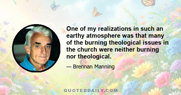 One of my realizations in such an earthy atmosphere was that many of the burning theological issues in the church were neither burning nor theological.