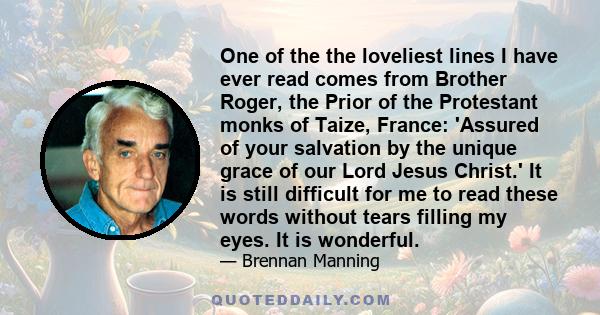 One of the the loveliest lines I have ever read comes from Brother Roger, the Prior of the Protestant monks of Taize, France: 'Assured of your salvation by the unique grace of our Lord Jesus Christ.' It is still