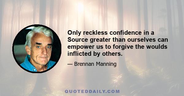 Only reckless confidence in a Source greater than ourselves can empower us to forgive the woulds inflicted by others.