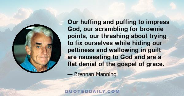 Our huffing and puffing to impress God, our scrambling for brownie points, our thrashing about trying to fix ourselves while hiding our pettiness and wallowing in guilt are nauseating to God and are a flat denial of the 