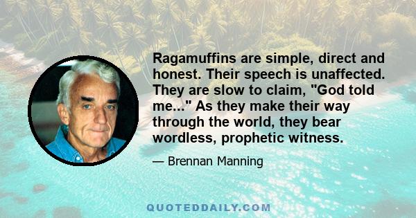 Ragamuffins are simple, direct and honest. Their speech is unaffected. They are slow to claim, God told me... As they make their way through the world, they bear wordless, prophetic witness.