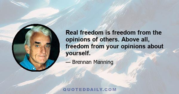 Real freedom is freedom from the opinions of others. Above all, freedom from your opinions about yourself.