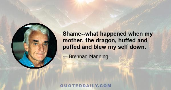 Shame--what happened when my mother, the dragon, huffed and puffed and blew my self down.