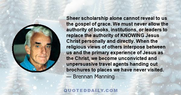 Sheer scholarship alone cannot reveal to us the gospel of grace. We must never allow the authority of books, institutions, or leaders to replace the authority of KNOWING Jesus Christ personally and directly. When the