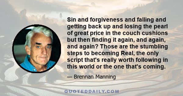 Sin and forgiveness and falling and getting back up and losing the pearl of great price in the couch cushions but then finding it again, and again, and again? Those are the stumbling steps to becoming Real, the only