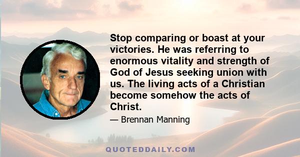 Stop comparing or boast at your victories. He was referring to enormous vitality and strength of God of Jesus seeking union with us. The living acts of a Christian become somehow the acts of Christ.