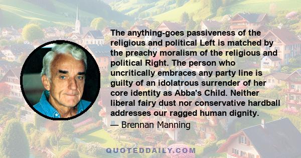 The anything-goes passiveness of the religious and political Left is matched by the preachy moralism of the religious and political Right. The person who uncritically embraces any party line is guilty of an idolatrous