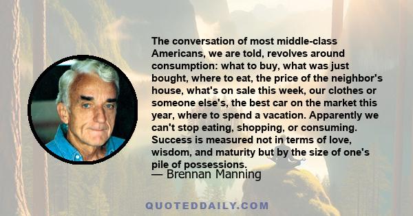 The conversation of most middle-class Americans, we are told, revolves around consumption: what to buy, what was just bought, where to eat, the price of the neighbor's house, what's on sale this week, our clothes or