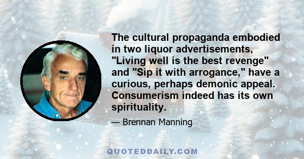 The cultural propaganda embodied in two liquor advertisements, Living well is the best revenge and Sip it with arrogance, have a curious, perhaps demonic appeal. Consumerism indeed has its own spirituality.