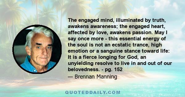 The engaged mind, illuminated by truth, awakens awareness; the engaged heart, affected by love, awakens passion. May I say once more - this essential energy of the soul is not an ecstatic trance, high emotion or a