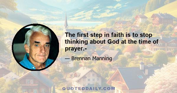 The first step in faith is to stop thinking about God at the time of prayer.-