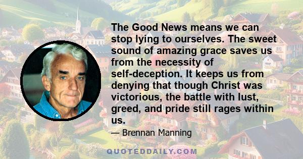 The Good News means we can stop lying to ourselves. The sweet sound of amazing grace saves us from the necessity of self-deception. It keeps us from denying that though Christ was victorious, the battle with lust,