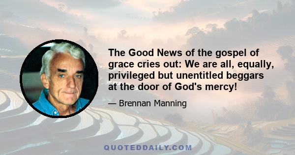 The Good News of the gospel of grace cries out: We are all, equally, privileged but unentitled beggars at the door of God's mercy!