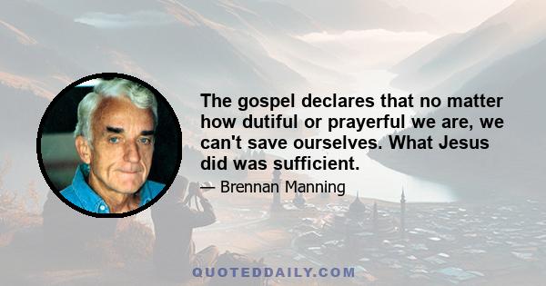 The gospel declares that no matter how dutiful or prayerful we are, we can't save ourselves. What Jesus did was sufficient.