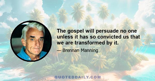 The gospel will persuade no one unless it has so convicted us that we are transformed by it.