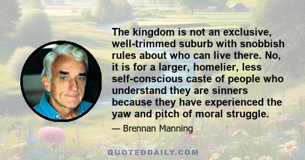 The kingdom is not an exclusive, well-trimmed suburb with snobbish rules about who can live there. No, it is for a larger, homelier, less self-conscious caste of people who understand they are sinners because they have