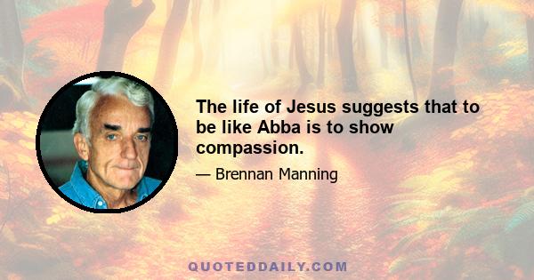 The life of Jesus suggests that to be like Abba is to show compassion.