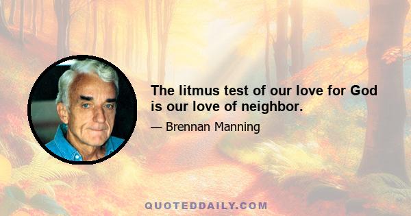 The litmus test of our love for God is our love of neighbor.