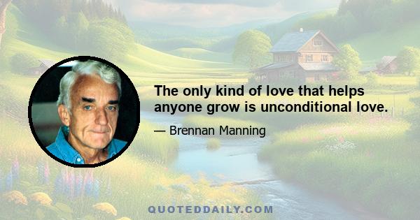 The only kind of love that helps anyone grow is unconditional love.