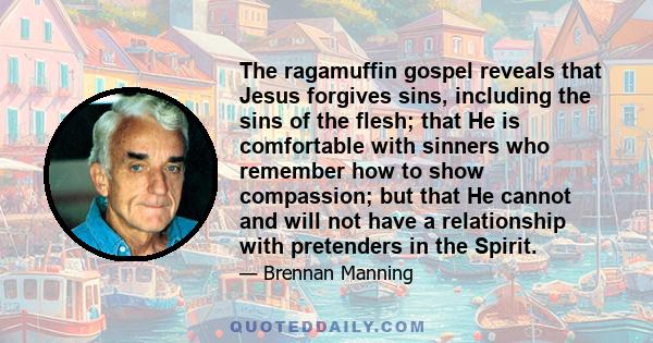 The ragamuffin gospel reveals that Jesus forgives sins, including the sins of the flesh; that He is comfortable with sinners who remember how to show compassion; but that He cannot and will not have a relationship with