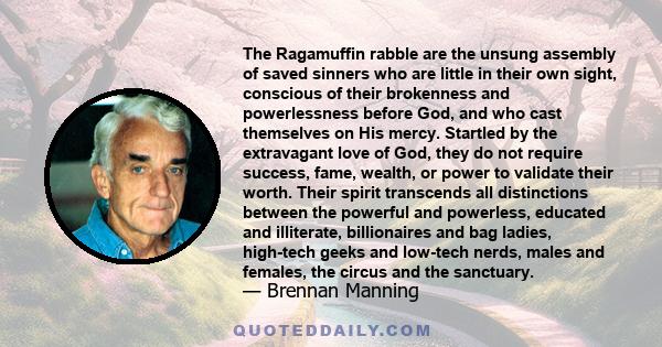 The Ragamuffin rabble are the unsung assembly of saved sinners who are little in their own sight, conscious of their brokenness and powerlessness before God, and who cast themselves on His mercy. Startled by the