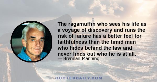 The ragamuffin who sees his life as a voyage of discovery and runs the risk of failure has a better feel for faithfulness than the timid man who hides behind the law and never finds out who he is at all.