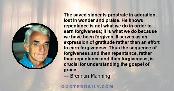 The saved sinner is prostrate in adoration, lost in wonder and praise. He knows repentance is not what we do in order to earn forgiveness; it is what we do because we have been forgiven. It serves as an expression of