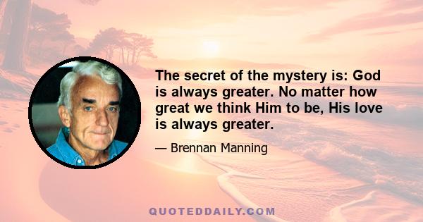 The secret of the mystery is: God is always greater. No matter how great we think Him to be, His love is always greater.