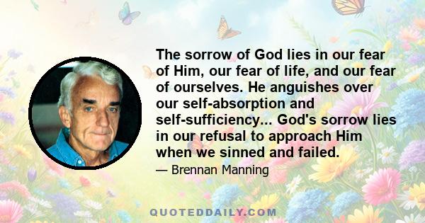 The sorrow of God lies in our fear of Him, our fear of life, and our fear of ourselves. He anguishes over our self-absorption and self-sufficiency... God's sorrow lies in our refusal to approach Him when we sinned and