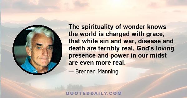 The spirituality of wonder knows the world is charged with grace, that while sin and war, disease and death are terribly real, God's loving presence and power in our midst are even more real.