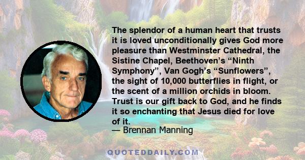 The splendor of a human heart that trusts it is loved unconditionally gives God more pleasure than Westminster Cathedral, the Sistine Chapel, Beethoven’s “Ninth Symphony”, Van Gogh’s “Sunflowers”, the sight of 10,000