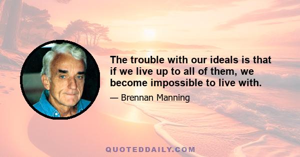 The trouble with our ideals is that if we live up to all of them, we become impossible to live with.