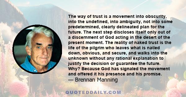 The way of trust is a movement into obscurity, into the undefined, into ambiguity, not into some predetermined, clearly delineated plan for the future. The next step discloses itself only out of a discernment of God